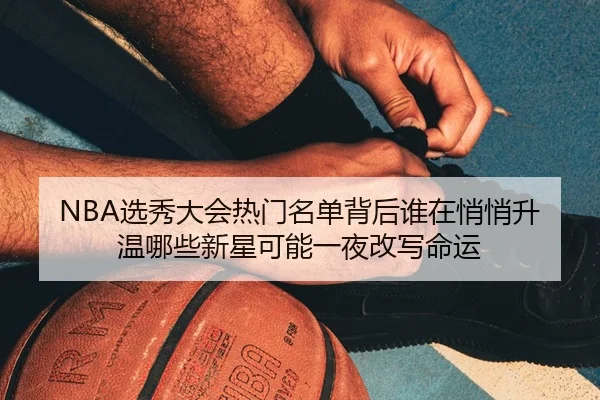 NBA选秀大会热门名单背后谁在悄悄升温哪些新星可能一夜改写命运